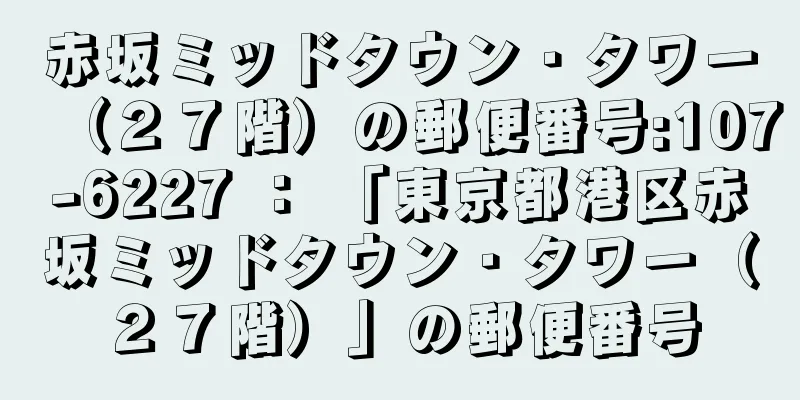 赤坂ミッドタウン・タワー（２７階）の郵便番号:107-6227 ： 「東京都港区赤坂ミッドタウン・タワー（２７階）」の郵便番号