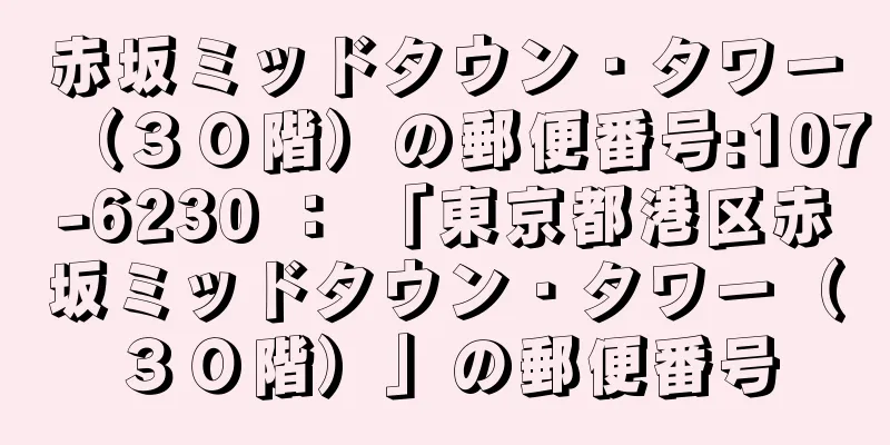 赤坂ミッドタウン・タワー（３０階）の郵便番号:107-6230 ： 「東京都港区赤坂ミッドタウン・タワー（３０階）」の郵便番号