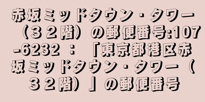 赤坂ミッドタウン・タワー（３２階）の郵便番号:107-6232 ： 「東京都港区赤坂ミッドタウン・タワー（３２階）」の郵便番号