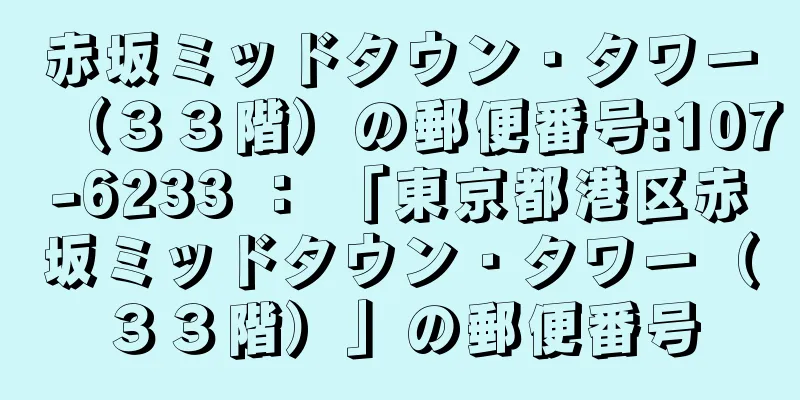 赤坂ミッドタウン・タワー（３３階）の郵便番号:107-6233 ： 「東京都港区赤坂ミッドタウン・タワー（３３階）」の郵便番号