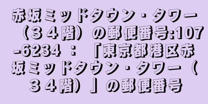 赤坂ミッドタウン・タワー（３４階）の郵便番号:107-6234 ： 「東京都港区赤坂ミッドタウン・タワー（３４階）」の郵便番号