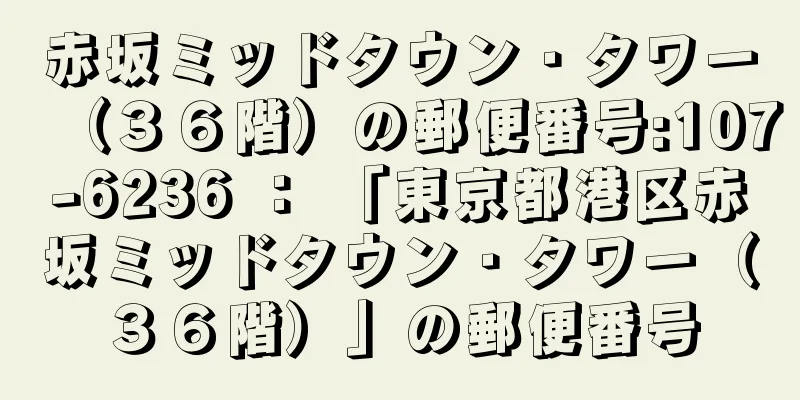 赤坂ミッドタウン・タワー（３６階）の郵便番号:107-6236 ： 「東京都港区赤坂ミッドタウン・タワー（３６階）」の郵便番号