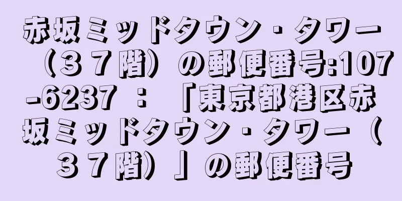 赤坂ミッドタウン・タワー（３７階）の郵便番号:107-6237 ： 「東京都港区赤坂ミッドタウン・タワー（３７階）」の郵便番号