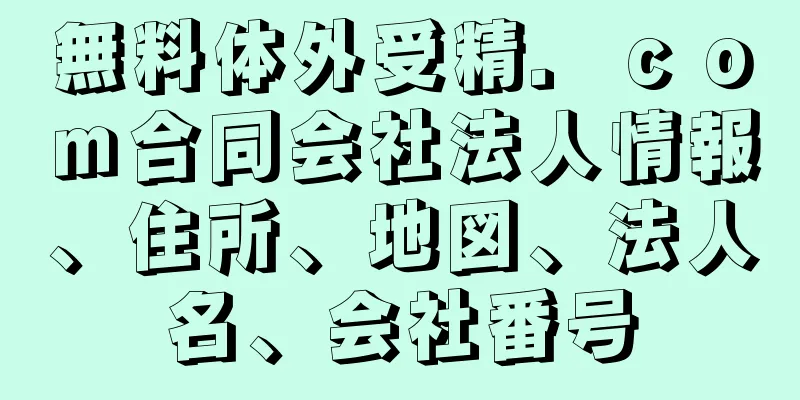 無料体外受精．ｃｏｍ合同会社法人情報、住所、地図、法人名、会社番号