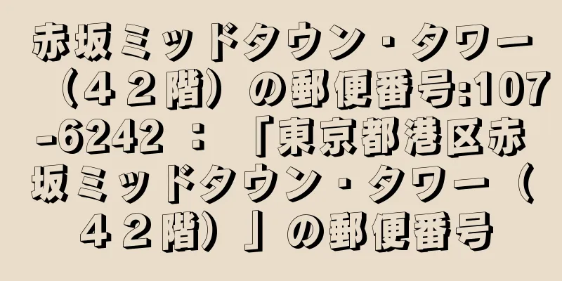 赤坂ミッドタウン・タワー（４２階）の郵便番号:107-6242 ： 「東京都港区赤坂ミッドタウン・タワー（４２階）」の郵便番号