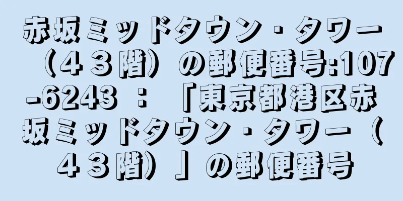 赤坂ミッドタウン・タワー（４３階）の郵便番号:107-6243 ： 「東京都港区赤坂ミッドタウン・タワー（４３階）」の郵便番号