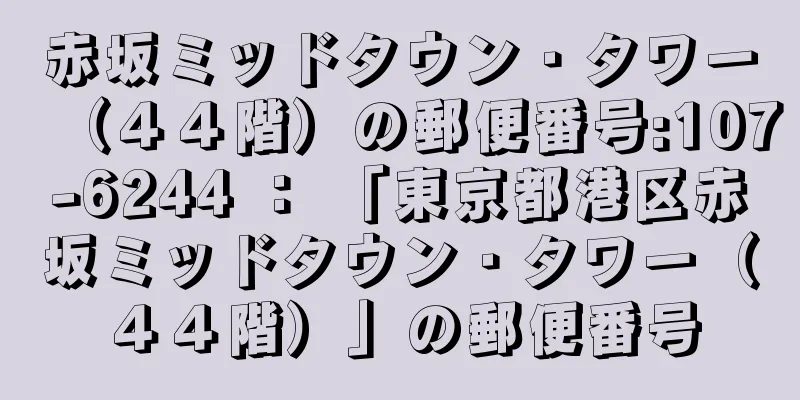 赤坂ミッドタウン・タワー（４４階）の郵便番号:107-6244 ： 「東京都港区赤坂ミッドタウン・タワー（４４階）」の郵便番号