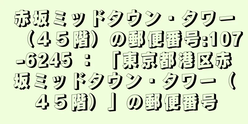 赤坂ミッドタウン・タワー（４５階）の郵便番号:107-6245 ： 「東京都港区赤坂ミッドタウン・タワー（４５階）」の郵便番号