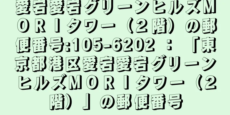 愛宕愛宕グリーンヒルズＭＯＲＩタワー（２階）の郵便番号:105-6202 ： 「東京都港区愛宕愛宕グリーンヒルズＭＯＲＩタワー（２階）」の郵便番号