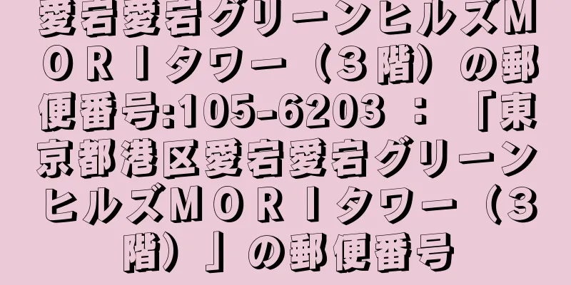 愛宕愛宕グリーンヒルズＭＯＲＩタワー（３階）の郵便番号:105-6203 ： 「東京都港区愛宕愛宕グリーンヒルズＭＯＲＩタワー（３階）」の郵便番号