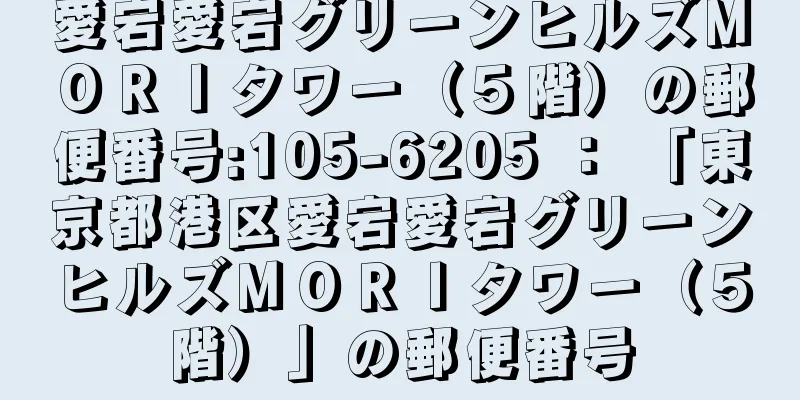 愛宕愛宕グリーンヒルズＭＯＲＩタワー（５階）の郵便番号:105-6205 ： 「東京都港区愛宕愛宕グリーンヒルズＭＯＲＩタワー（５階）」の郵便番号