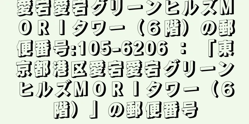 愛宕愛宕グリーンヒルズＭＯＲＩタワー（６階）の郵便番号:105-6206 ： 「東京都港区愛宕愛宕グリーンヒルズＭＯＲＩタワー（６階）」の郵便番号