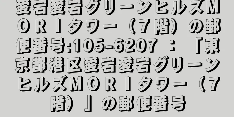 愛宕愛宕グリーンヒルズＭＯＲＩタワー（７階）の郵便番号:105-6207 ： 「東京都港区愛宕愛宕グリーンヒルズＭＯＲＩタワー（７階）」の郵便番号