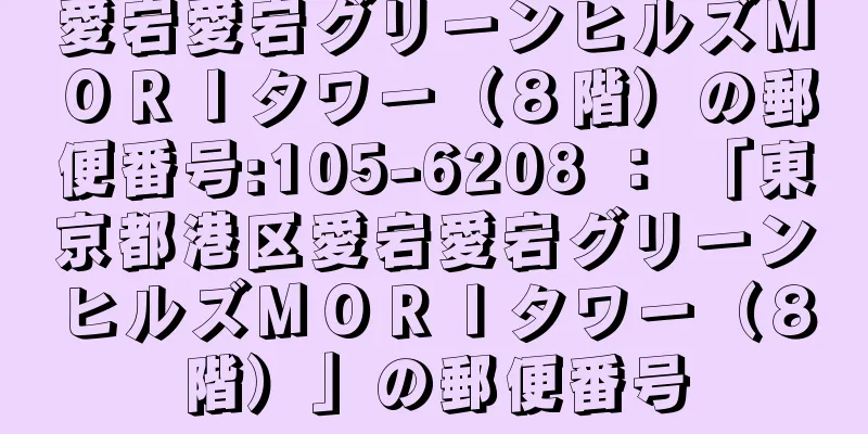 愛宕愛宕グリーンヒルズＭＯＲＩタワー（８階）の郵便番号:105-6208 ： 「東京都港区愛宕愛宕グリーンヒルズＭＯＲＩタワー（８階）」の郵便番号