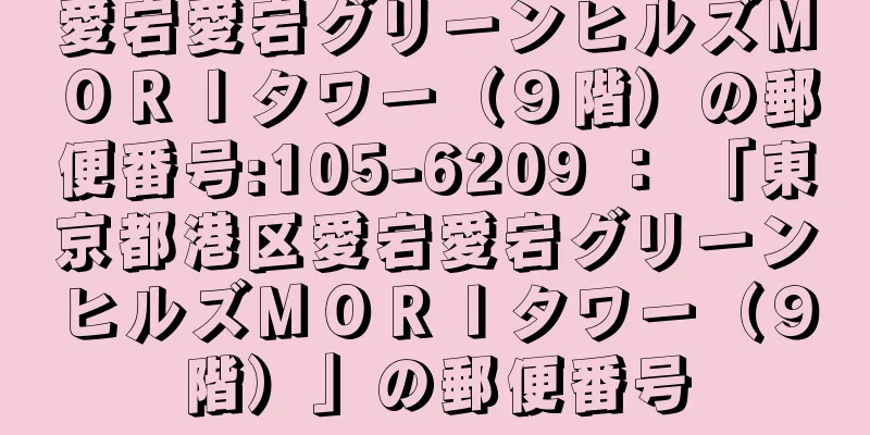 愛宕愛宕グリーンヒルズＭＯＲＩタワー（９階）の郵便番号:105-6209 ： 「東京都港区愛宕愛宕グリーンヒルズＭＯＲＩタワー（９階）」の郵便番号