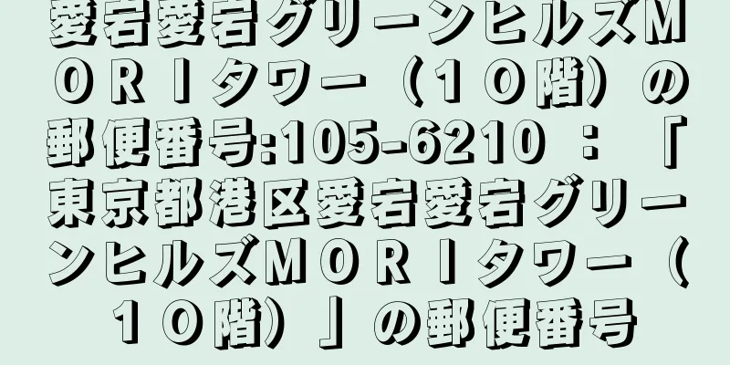 愛宕愛宕グリーンヒルズＭＯＲＩタワー（１０階）の郵便番号:105-6210 ： 「東京都港区愛宕愛宕グリーンヒルズＭＯＲＩタワー（１０階）」の郵便番号