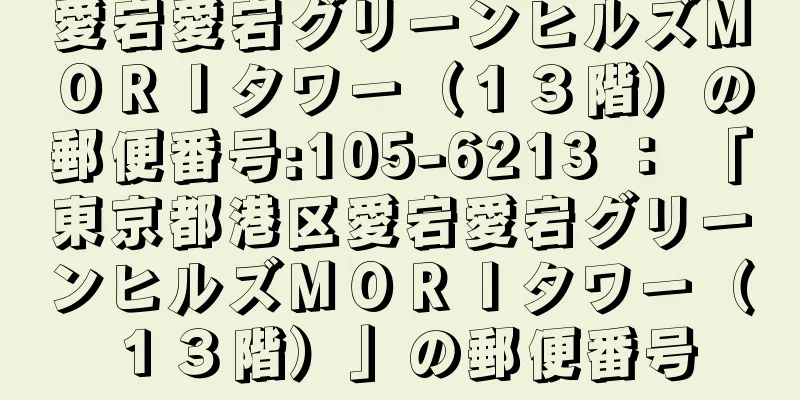 愛宕愛宕グリーンヒルズＭＯＲＩタワー（１３階）の郵便番号:105-6213 ： 「東京都港区愛宕愛宕グリーンヒルズＭＯＲＩタワー（１３階）」の郵便番号