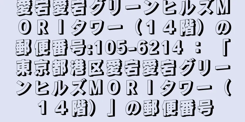 愛宕愛宕グリーンヒルズＭＯＲＩタワー（１４階）の郵便番号:105-6214 ： 「東京都港区愛宕愛宕グリーンヒルズＭＯＲＩタワー（１４階）」の郵便番号