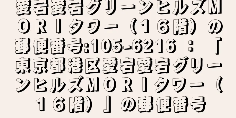 愛宕愛宕グリーンヒルズＭＯＲＩタワー（１６階）の郵便番号:105-6216 ： 「東京都港区愛宕愛宕グリーンヒルズＭＯＲＩタワー（１６階）」の郵便番号