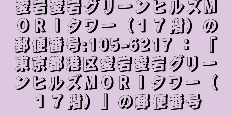 愛宕愛宕グリーンヒルズＭＯＲＩタワー（１７階）の郵便番号:105-6217 ： 「東京都港区愛宕愛宕グリーンヒルズＭＯＲＩタワー（１７階）」の郵便番号