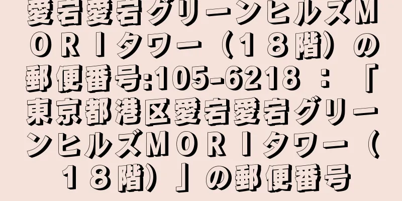 愛宕愛宕グリーンヒルズＭＯＲＩタワー（１８階）の郵便番号:105-6218 ： 「東京都港区愛宕愛宕グリーンヒルズＭＯＲＩタワー（１８階）」の郵便番号