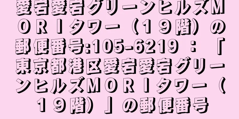 愛宕愛宕グリーンヒルズＭＯＲＩタワー（１９階）の郵便番号:105-6219 ： 「東京都港区愛宕愛宕グリーンヒルズＭＯＲＩタワー（１９階）」の郵便番号