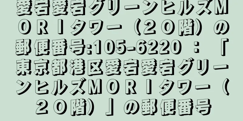 愛宕愛宕グリーンヒルズＭＯＲＩタワー（２０階）の郵便番号:105-6220 ： 「東京都港区愛宕愛宕グリーンヒルズＭＯＲＩタワー（２０階）」の郵便番号