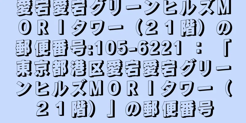 愛宕愛宕グリーンヒルズＭＯＲＩタワー（２１階）の郵便番号:105-6221 ： 「東京都港区愛宕愛宕グリーンヒルズＭＯＲＩタワー（２１階）」の郵便番号