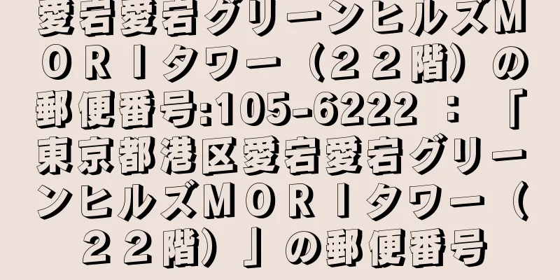 愛宕愛宕グリーンヒルズＭＯＲＩタワー（２２階）の郵便番号:105-6222 ： 「東京都港区愛宕愛宕グリーンヒルズＭＯＲＩタワー（２２階）」の郵便番号