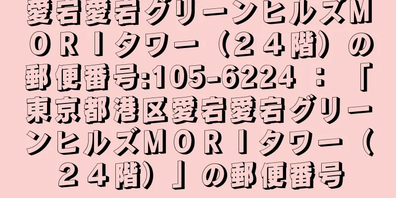 愛宕愛宕グリーンヒルズＭＯＲＩタワー（２４階）の郵便番号:105-6224 ： 「東京都港区愛宕愛宕グリーンヒルズＭＯＲＩタワー（２４階）」の郵便番号