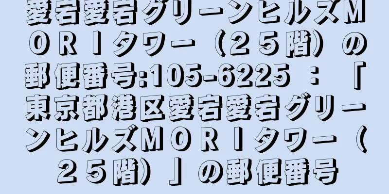 愛宕愛宕グリーンヒルズＭＯＲＩタワー（２５階）の郵便番号:105-6225 ： 「東京都港区愛宕愛宕グリーンヒルズＭＯＲＩタワー（２５階）」の郵便番号