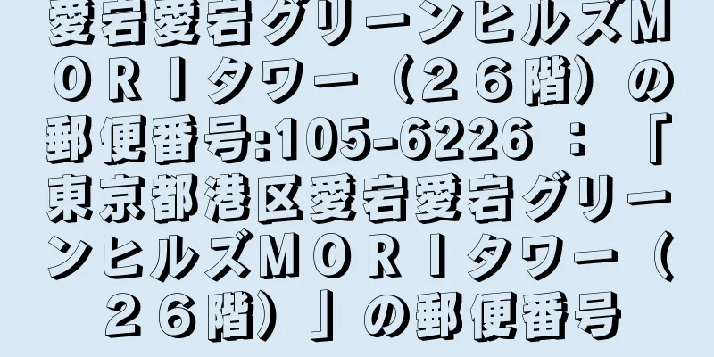 愛宕愛宕グリーンヒルズＭＯＲＩタワー（２６階）の郵便番号:105-6226 ： 「東京都港区愛宕愛宕グリーンヒルズＭＯＲＩタワー（２６階）」の郵便番号