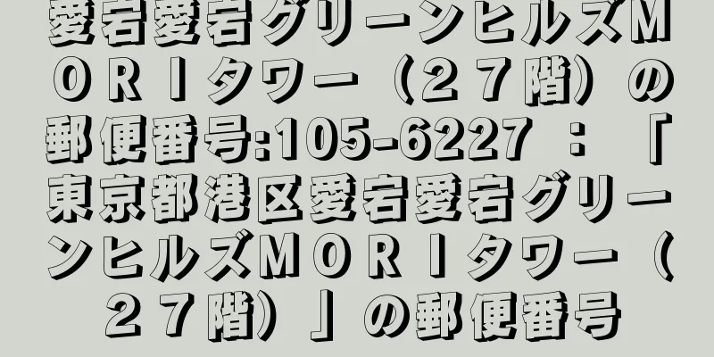 愛宕愛宕グリーンヒルズＭＯＲＩタワー（２７階）の郵便番号:105-6227 ： 「東京都港区愛宕愛宕グリーンヒルズＭＯＲＩタワー（２７階）」の郵便番号