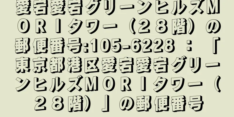 愛宕愛宕グリーンヒルズＭＯＲＩタワー（２８階）の郵便番号:105-6228 ： 「東京都港区愛宕愛宕グリーンヒルズＭＯＲＩタワー（２８階）」の郵便番号