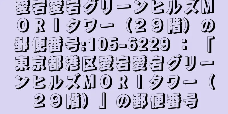 愛宕愛宕グリーンヒルズＭＯＲＩタワー（２９階）の郵便番号:105-6229 ： 「東京都港区愛宕愛宕グリーンヒルズＭＯＲＩタワー（２９階）」の郵便番号