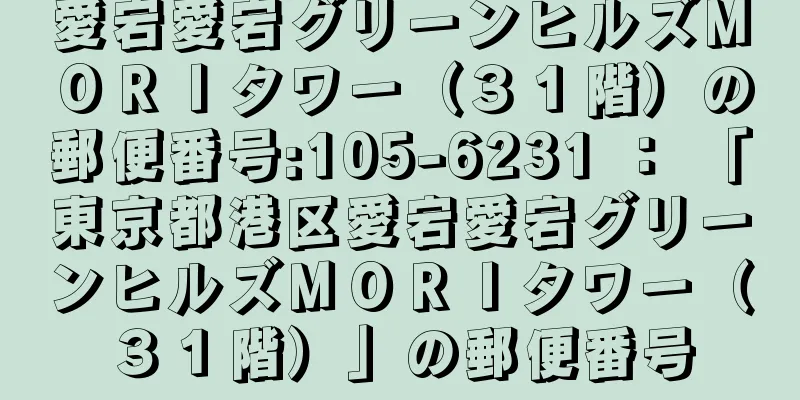 愛宕愛宕グリーンヒルズＭＯＲＩタワー（３１階）の郵便番号:105-6231 ： 「東京都港区愛宕愛宕グリーンヒルズＭＯＲＩタワー（３１階）」の郵便番号