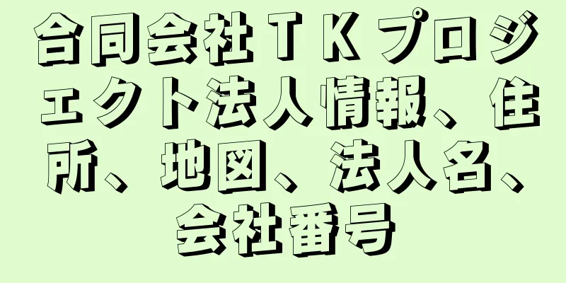 合同会社ＴＫプロジェクト法人情報、住所、地図、法人名、会社番号