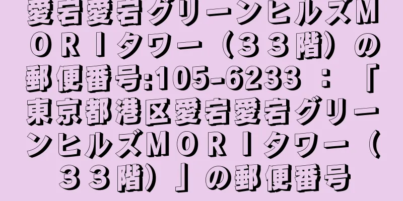 愛宕愛宕グリーンヒルズＭＯＲＩタワー（３３階）の郵便番号:105-6233 ： 「東京都港区愛宕愛宕グリーンヒルズＭＯＲＩタワー（３３階）」の郵便番号