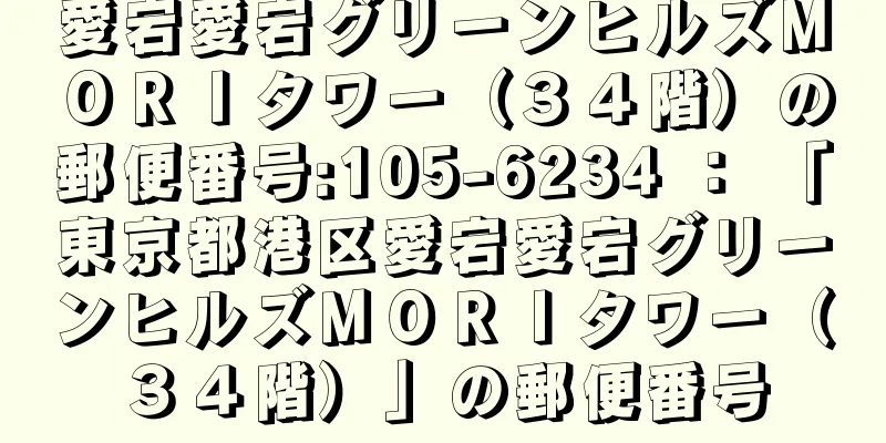 愛宕愛宕グリーンヒルズＭＯＲＩタワー（３４階）の郵便番号:105-6234 ： 「東京都港区愛宕愛宕グリーンヒルズＭＯＲＩタワー（３４階）」の郵便番号