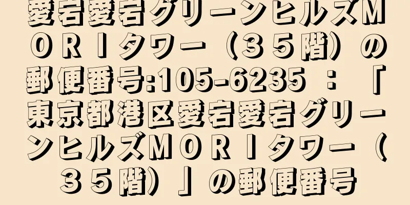 愛宕愛宕グリーンヒルズＭＯＲＩタワー（３５階）の郵便番号:105-6235 ： 「東京都港区愛宕愛宕グリーンヒルズＭＯＲＩタワー（３５階）」の郵便番号