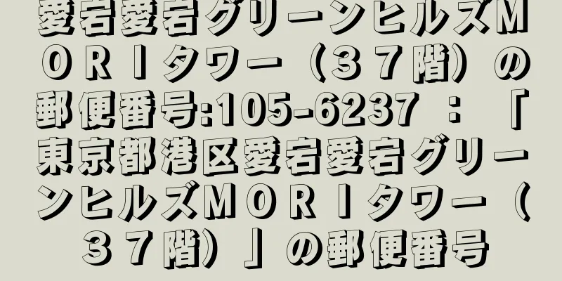 愛宕愛宕グリーンヒルズＭＯＲＩタワー（３７階）の郵便番号:105-6237 ： 「東京都港区愛宕愛宕グリーンヒルズＭＯＲＩタワー（３７階）」の郵便番号