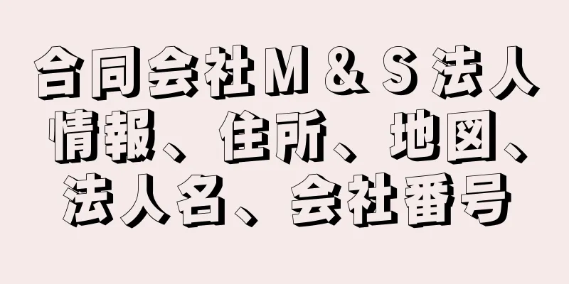 合同会社Ｍ＆Ｓ法人情報、住所、地図、法人名、会社番号