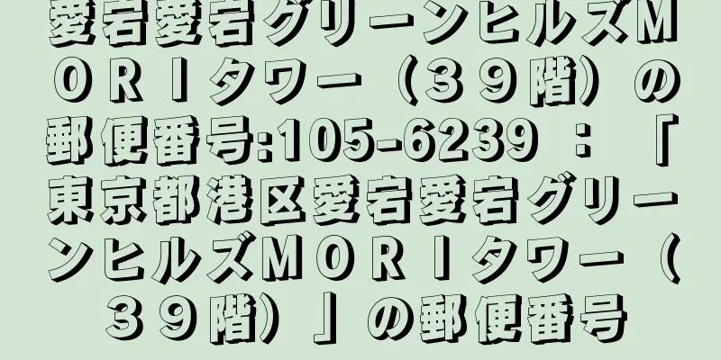 愛宕愛宕グリーンヒルズＭＯＲＩタワー（３９階）の郵便番号:105-6239 ： 「東京都港区愛宕愛宕グリーンヒルズＭＯＲＩタワー（３９階）」の郵便番号