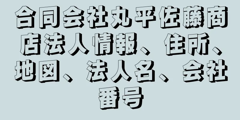 合同会社丸平佐藤商店法人情報、住所、地図、法人名、会社番号