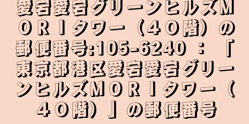 愛宕愛宕グリーンヒルズＭＯＲＩタワー（４０階）の郵便番号:105-6240 ： 「東京都港区愛宕愛宕グリーンヒルズＭＯＲＩタワー（４０階）」の郵便番号