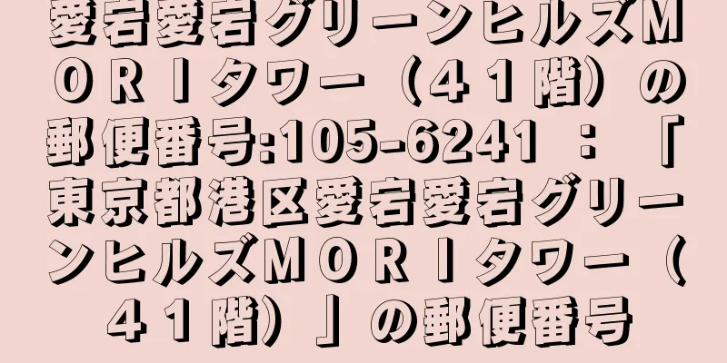 愛宕愛宕グリーンヒルズＭＯＲＩタワー（４１階）の郵便番号:105-6241 ： 「東京都港区愛宕愛宕グリーンヒルズＭＯＲＩタワー（４１階）」の郵便番号