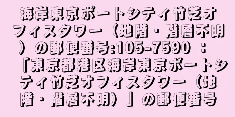 海岸東京ポートシティ竹芝オフィスタワー（地階・階層不明）の郵便番号:105-7590 ： 「東京都港区海岸東京ポートシティ竹芝オフィスタワー（地階・階層不明）」の郵便番号