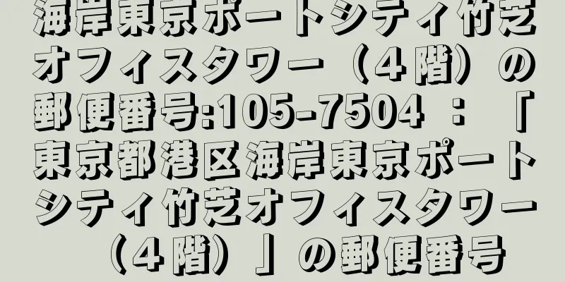 海岸東京ポートシティ竹芝オフィスタワー（４階）の郵便番号:105-7504 ： 「東京都港区海岸東京ポートシティ竹芝オフィスタワー（４階）」の郵便番号