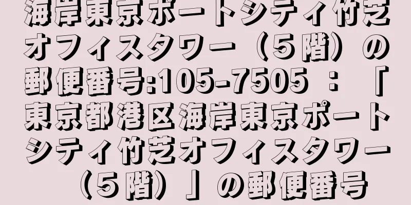 海岸東京ポートシティ竹芝オフィスタワー（５階）の郵便番号:105-7505 ： 「東京都港区海岸東京ポートシティ竹芝オフィスタワー（５階）」の郵便番号