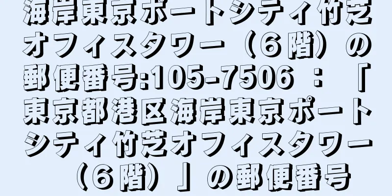 海岸東京ポートシティ竹芝オフィスタワー（６階）の郵便番号:105-7506 ： 「東京都港区海岸東京ポートシティ竹芝オフィスタワー（６階）」の郵便番号